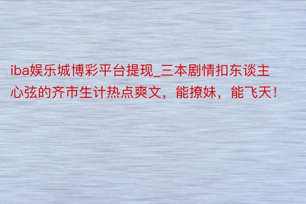 iba娱乐城博彩平台提现_三本剧情扣东谈主心弦的齐市生计热点爽文，能撩妹，能飞天！