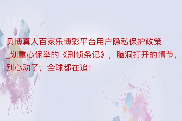 贝博真人百家乐博彩平台用户隐私保护政策_划重心保举的《刑侦条记》，脑洞打开的情节，别心动了，全球都在追！