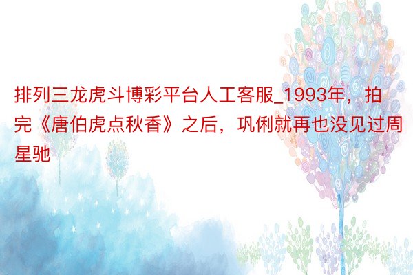排列三龙虎斗博彩平台人工客服_1993年，拍完《唐伯虎点秋香》之后，巩俐就再也没见过周星驰