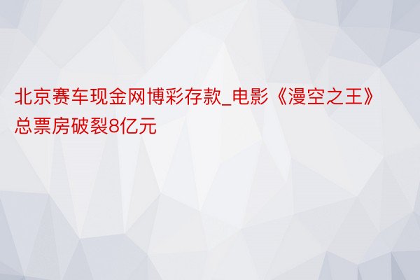 北京赛车现金网博彩存款_电影《漫空之王》总票房破裂8亿元