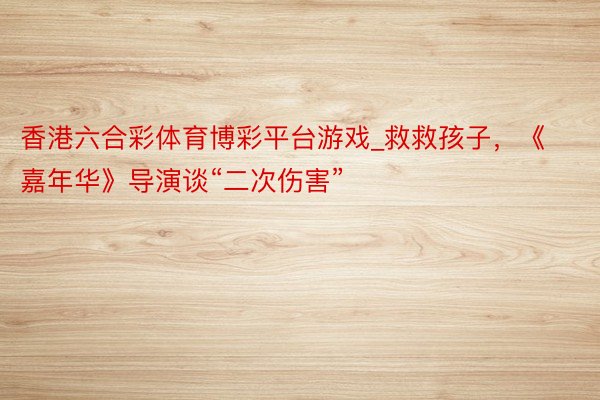 香港六合彩体育博彩平台游戏_救救孩子，《嘉年华》导演谈“二次伤害”