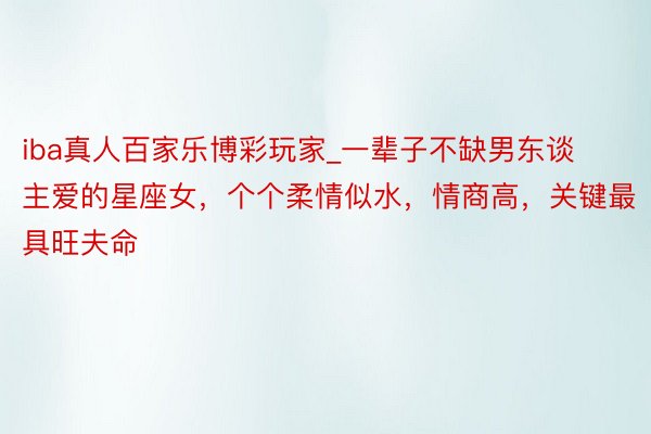 iba真人百家乐博彩玩家_一辈子不缺男东谈主爱的星座女，个个柔情似水，情商高，关键最具旺夫命