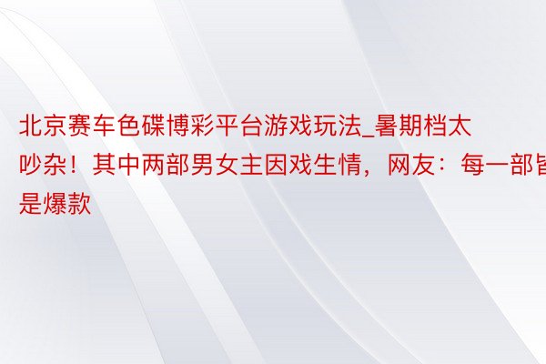 北京赛车色碟博彩平台游戏玩法_暑期档太吵杂！其中两部男女主因戏生情，网友：每一部皆是爆款