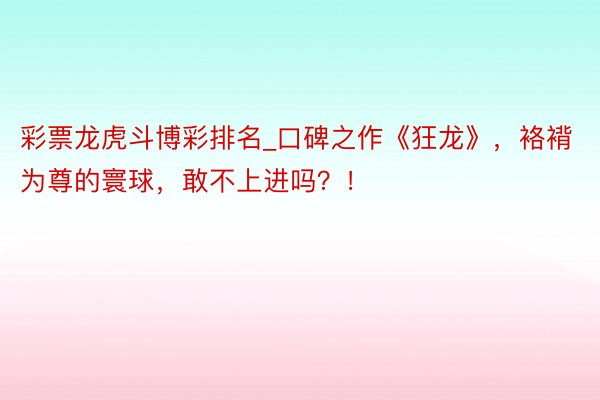 彩票龙虎斗博彩排名_口碑之作《狂龙》，袼褙为尊的寰球，敢不上进吗？！
