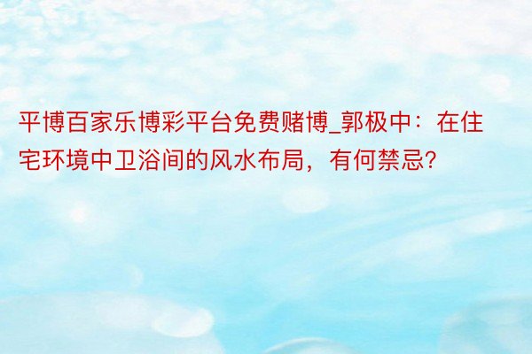 平博百家乐博彩平台免费赌博_郭极中：在住宅环境中卫浴间的风水布局，有何禁忌？