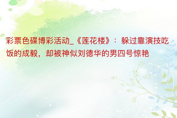 彩票色碟博彩活动_《莲花楼》：躲过靠演技吃饭的成毅，却被神似刘德华的男四号惊艳