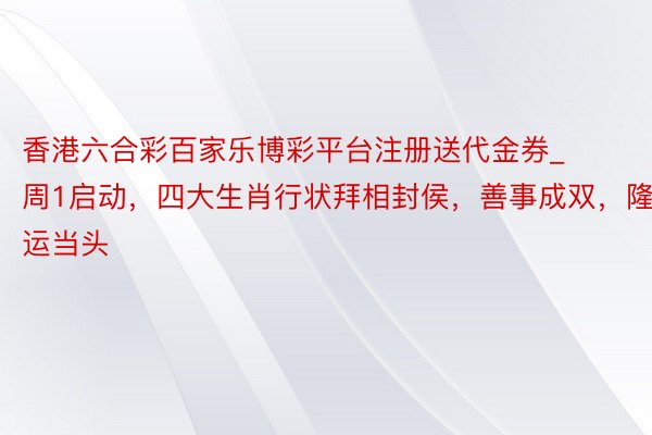 香港六合彩百家乐博彩平台注册送代金券_周1启动，四大生肖行状拜相封侯，善事成双，隆运当头