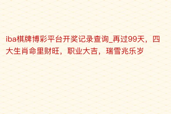 iba棋牌博彩平台开奖记录查询_再过99天，四大生肖命里财旺，职业大吉，瑞雪兆乐岁