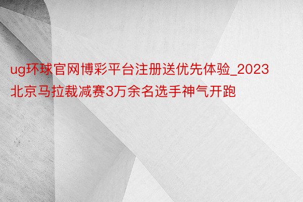 ug环球官网博彩平台注册送优先体验_2023北京马拉裁减赛3万余名选手神气开跑