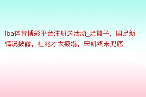 iba体育博彩平台注册送活动_烂摊子，国足新情况披露，杜兆才太疲塌，宋凯终末兜底