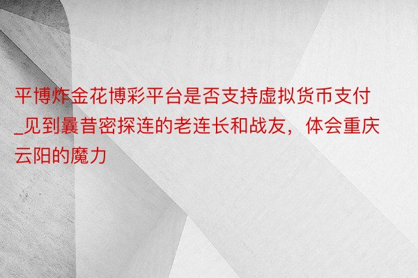 平博炸金花博彩平台是否支持虚拟货币支付_见到曩昔密探连的老连长和战友，体会重庆云阳的魔力