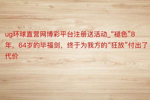 ug环球直营网博彩平台注册送活动_“褪色”8年，64岁的毕福剑，终于为我方的“狂放”付出了代价