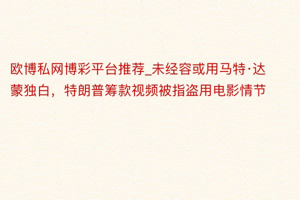 欧博私网博彩平台推荐_未经容或用马特·达蒙独白，特朗普筹款视频被指盗用电影情节