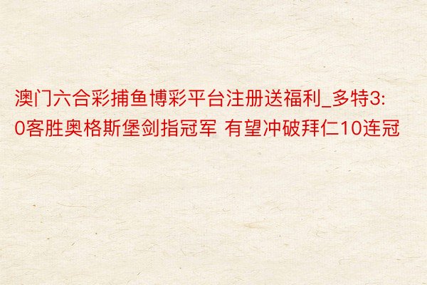 澳门六合彩捕鱼博彩平台注册送福利_多特3:0客胜奥格斯堡剑指冠军 有望冲破拜仁10连冠