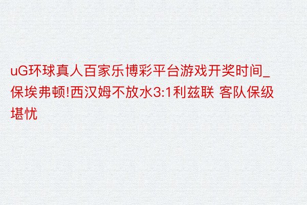 uG环球真人百家乐博彩平台游戏开奖时间_保埃弗顿!西汉姆不放水3:1利兹联 客队保级堪忧