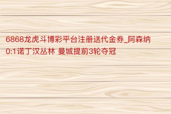 6868龙虎斗博彩平台注册送代金券_阿森纳0:1诺丁汉丛林 曼城提前3轮夺冠